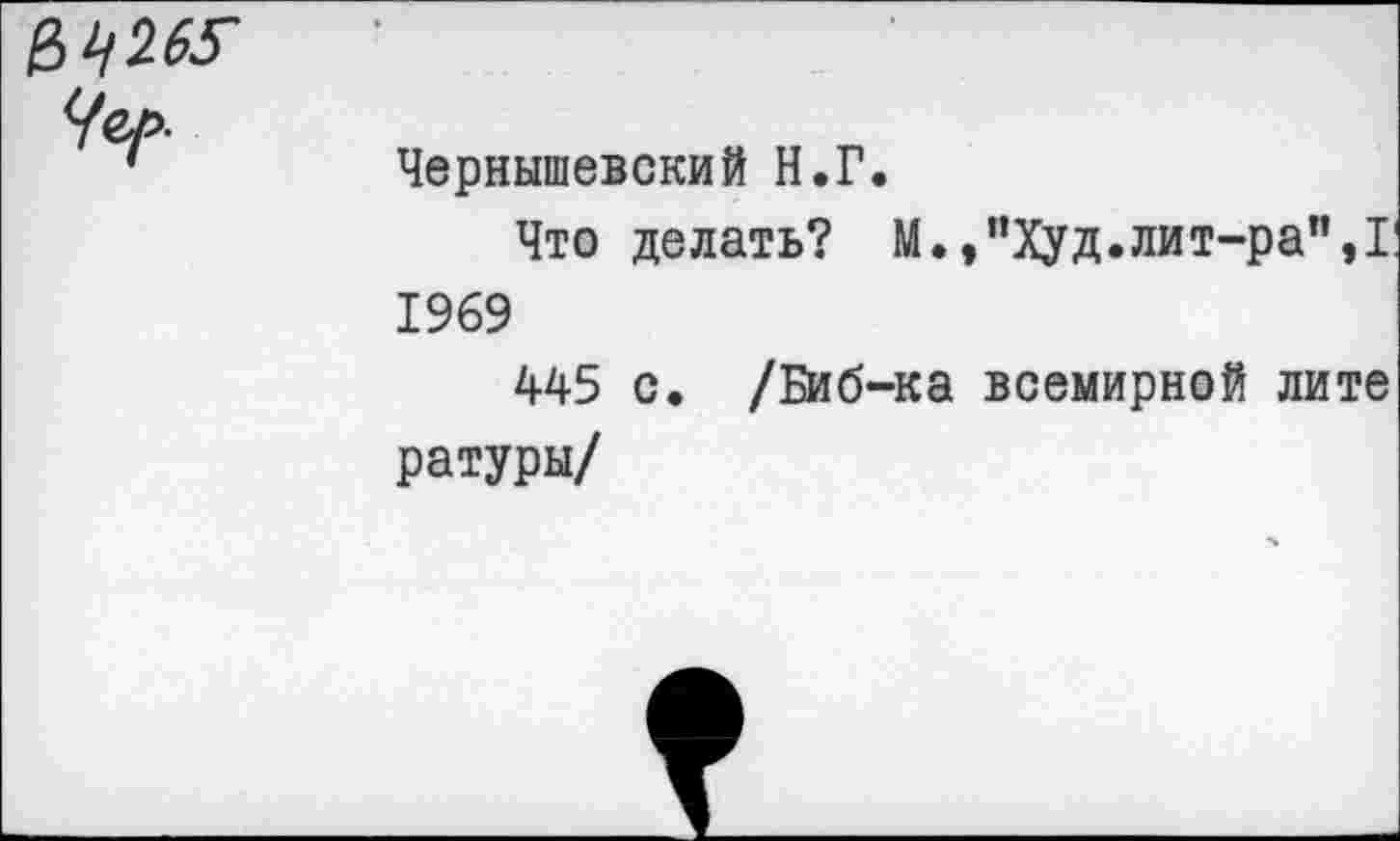 ﻿&^265' Чър-
Чернышевский Н.Г.
Что делать? М.,”Худ.лит-ра”,I 1969
445 с. /Биб-ка всемирной лите ратуры/